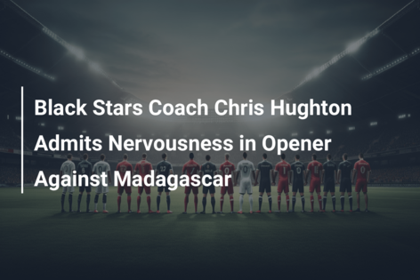 Black Stars Coach Chris Hughton Admits Nervousness in Opener Against Madagascar