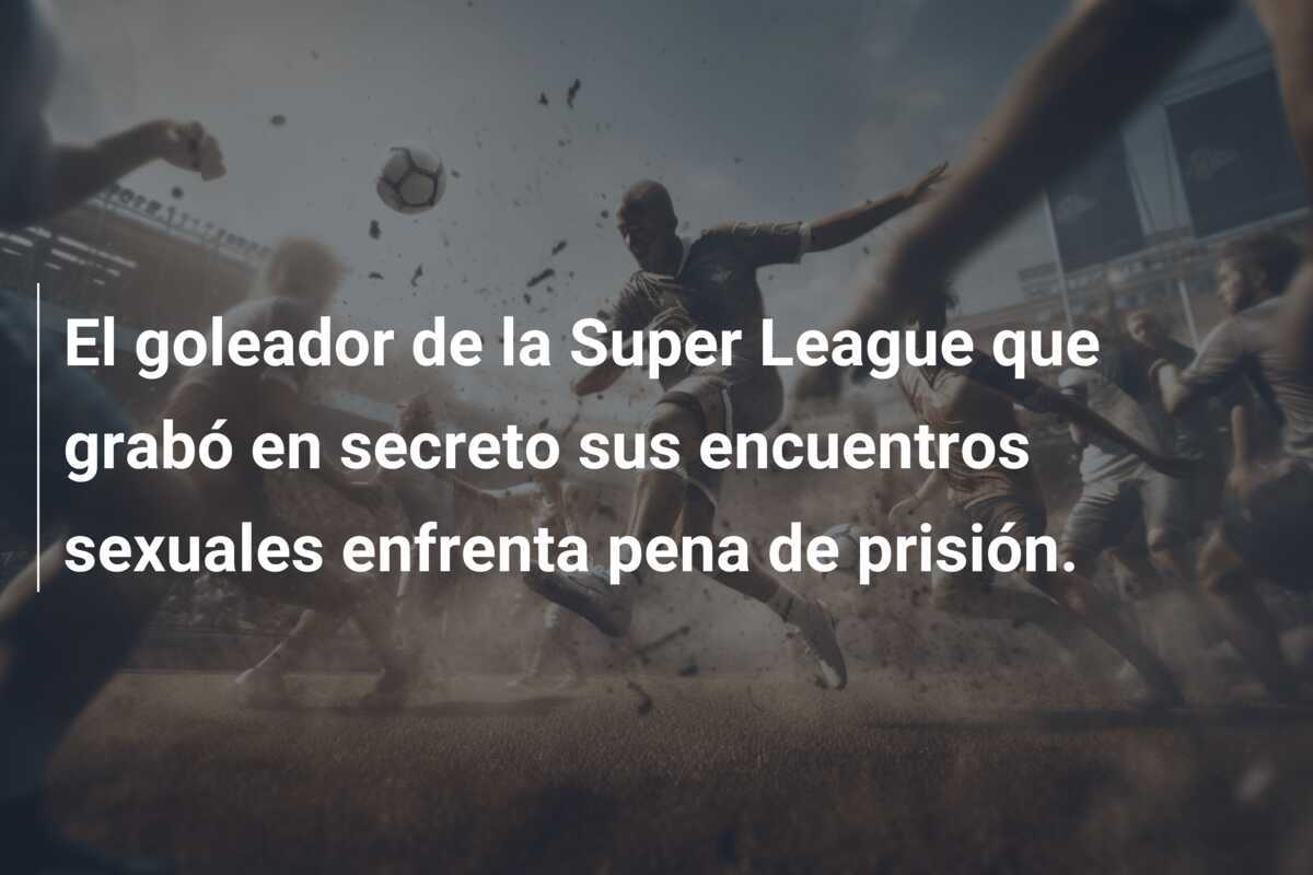 El goleador de la Super League que grabó en secreto sus encuentros sexuales enfrenta pena de prisión.