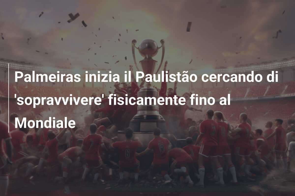 Palmeiras inizia il Paulistão cercando di 'sopravvivere' fisicamente fino al Mondiale