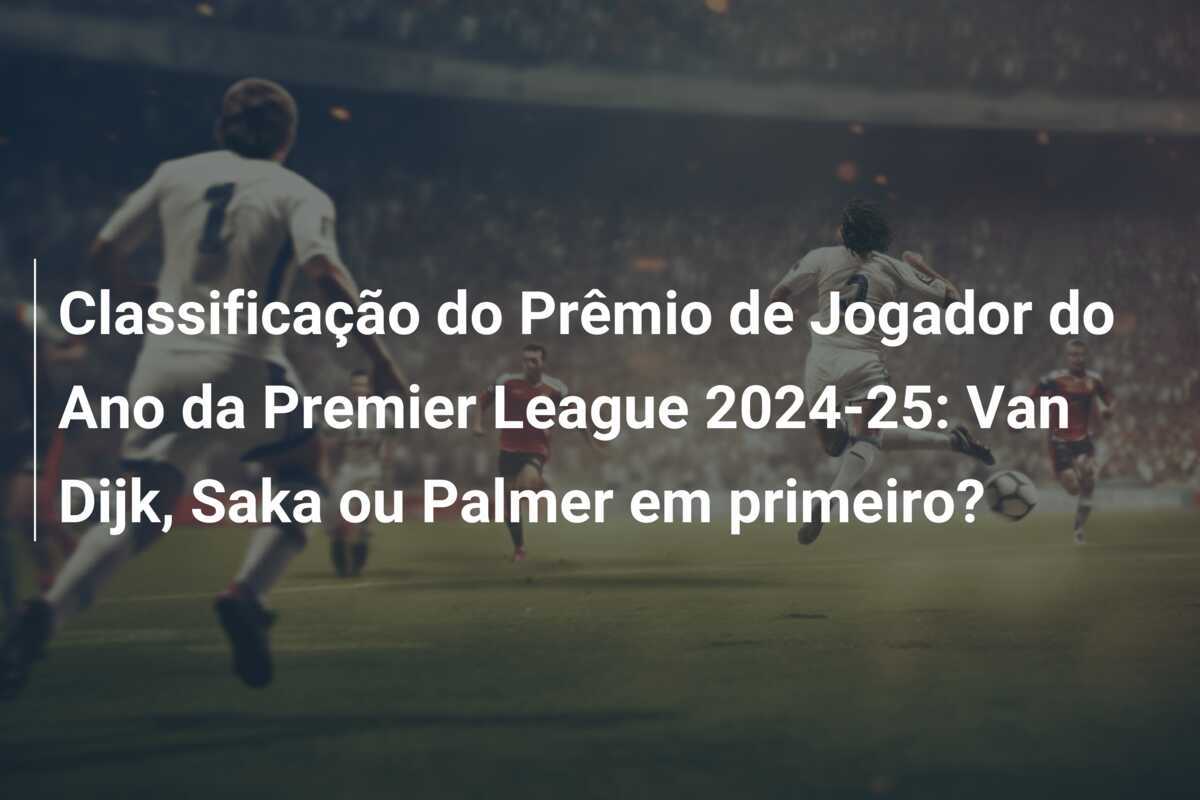 Classificação do Prêmio de Jogador do Ano da Premier League 2024-25: Van Dijk, Saka ou Palmer em primeiro?