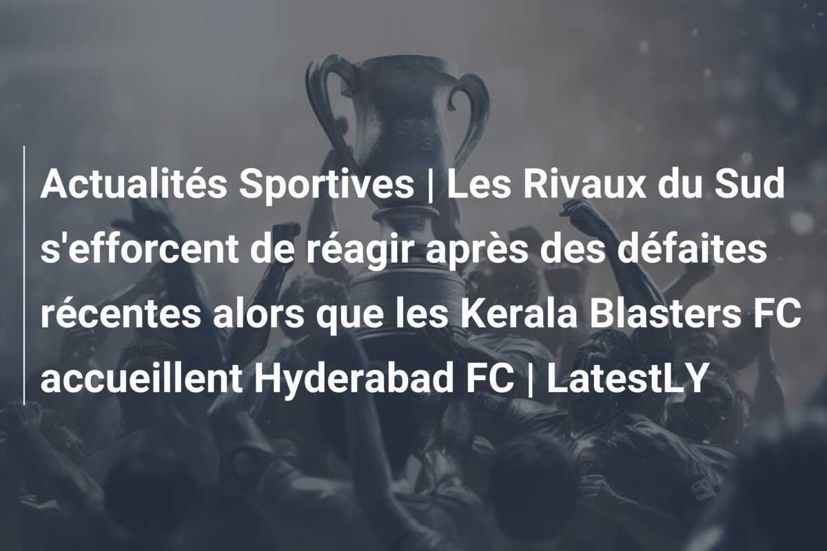 Actualités Sportives | Les Rivaux du Sud s'efforcent de réagir après des défaites récentes alors que les Kerala Blasters FC accueillent Hyderabad FC | LatestLY