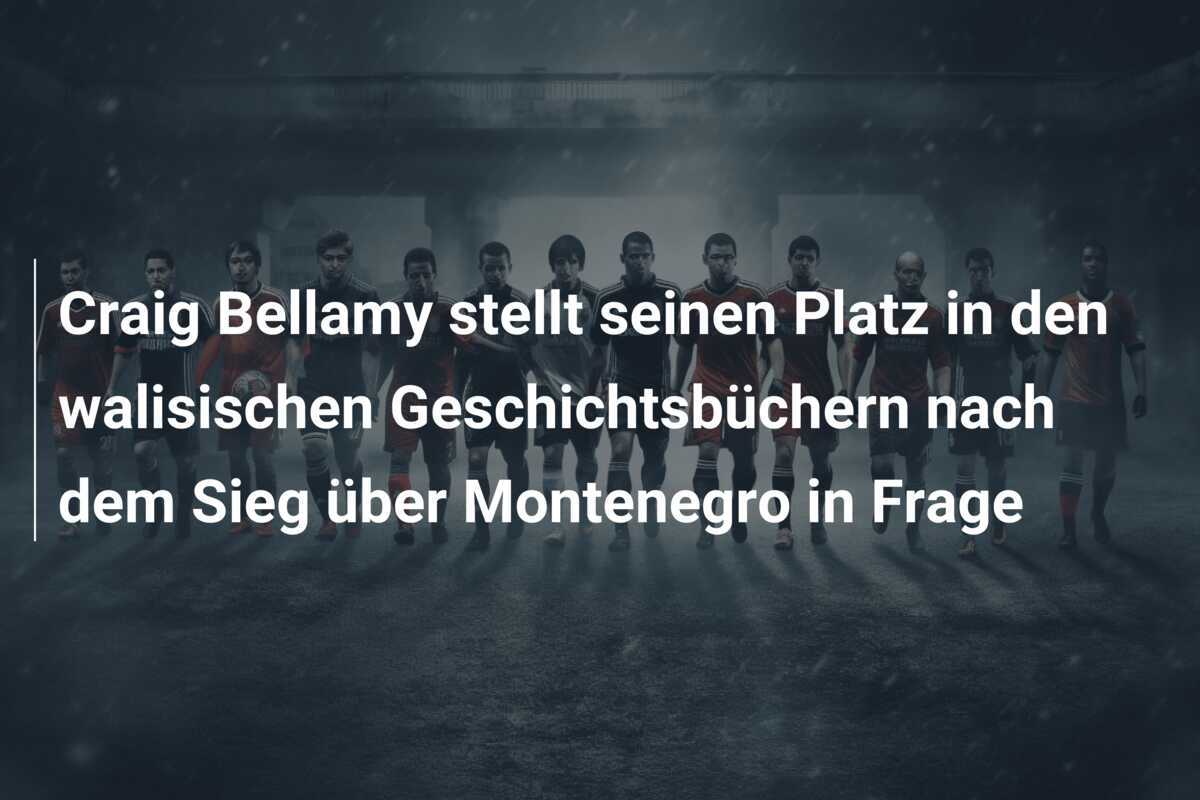 Craig Bellamy stellt seinen Platz in den walisischen Geschichtsbüchern nach dem Sieg über Montenegro in Frage