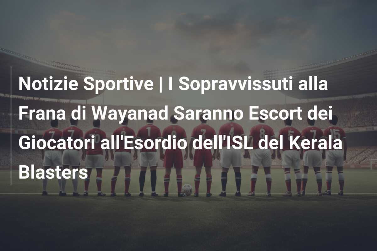 Notizie Sportive | I Sopravvissuti alla Frana di Wayanad Saranno Escort dei Giocatori all'Esordio dell'ISL del Kerala Blasters