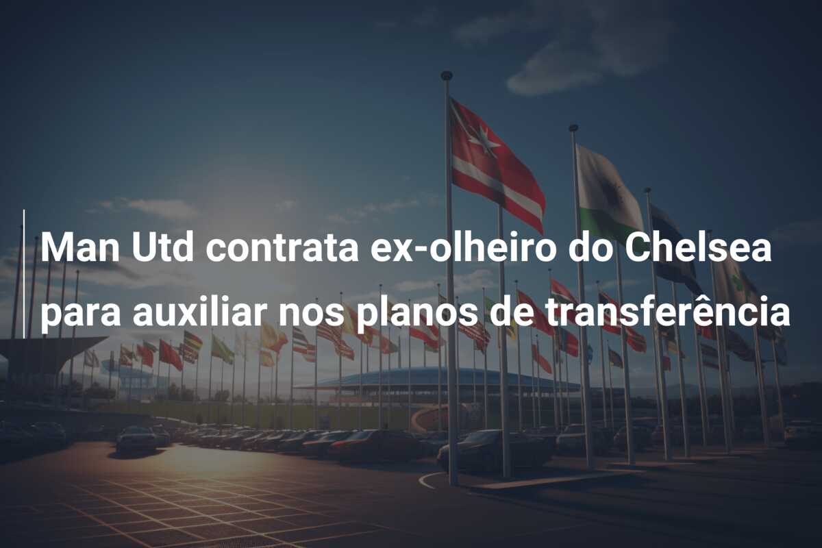 Man Utd contrata ex-olheiro do Chelsea para auxiliar nos planos de transferência