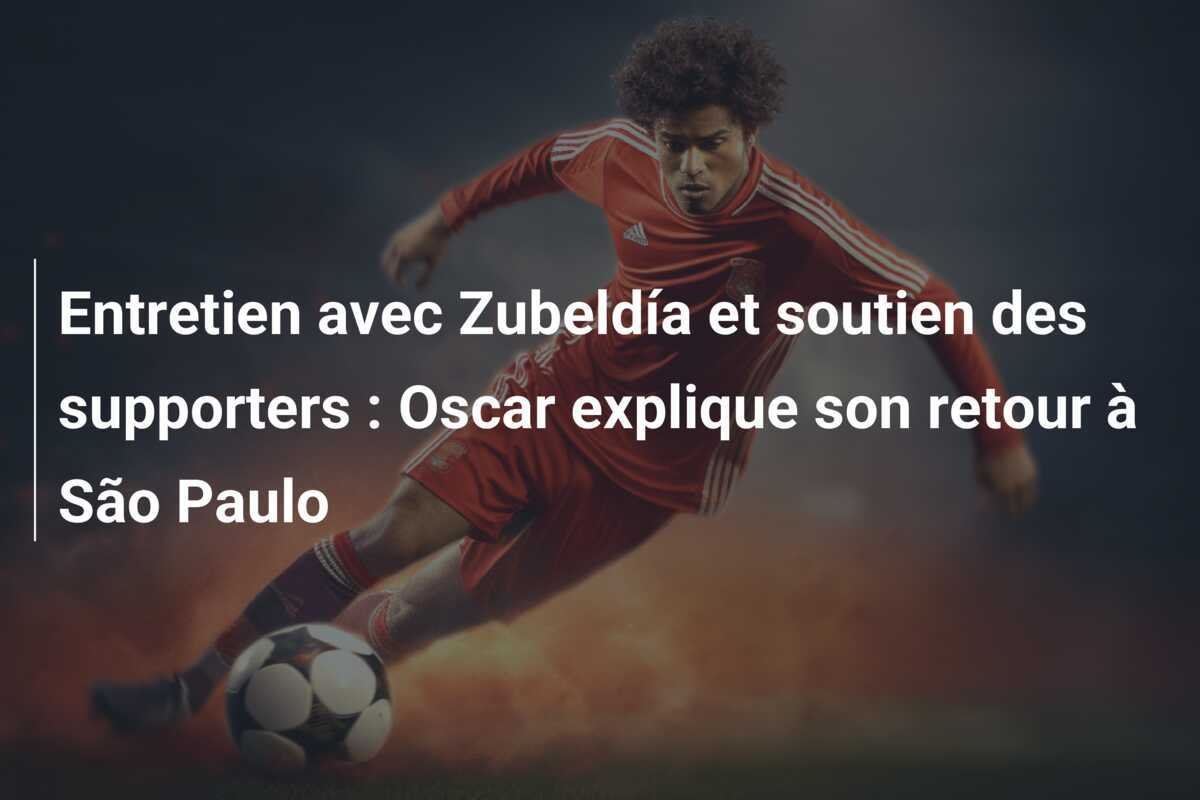 Entretien avec Zubeldía et soutien des supporters : Oscar explique son retour à São Paulo
