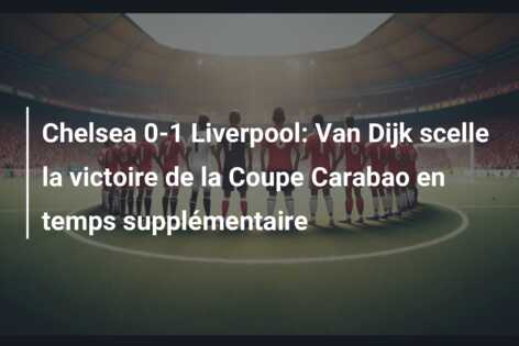 Chelsea 0-1 Liverpool: Van Dijk scelle la victoire de la Coupe Carabao en temps supplémentaire