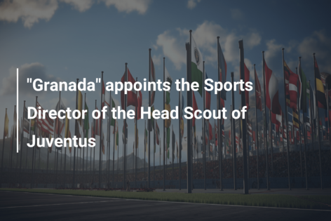 “Granada” appoints the Sports Director of the Head Scout of Juventus