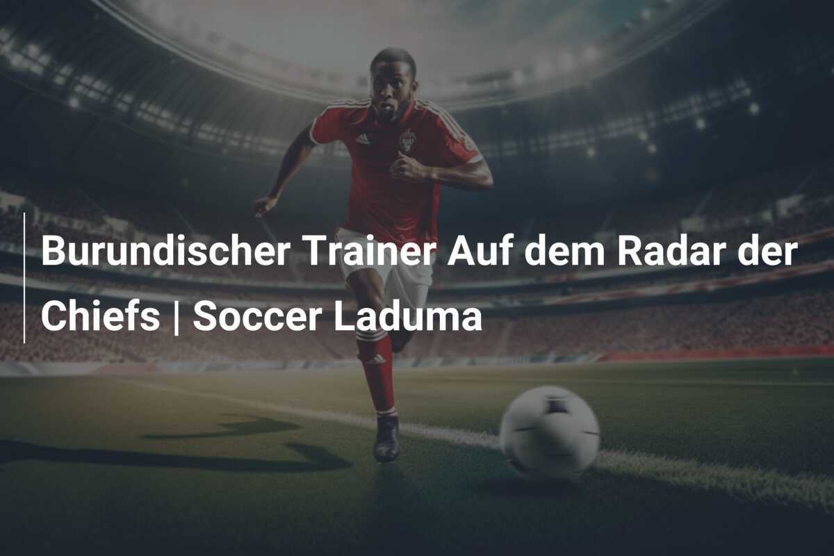 Burundischer Trainer Auf dem Radar der Chiefs | Soccer Laduma