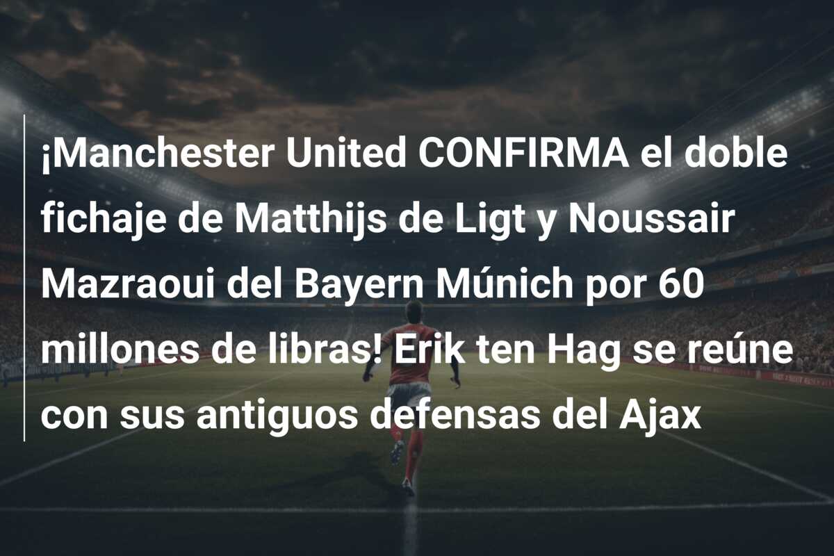 ¡Manchester United CONFIRMA el doble fichaje de Matthijs de Ligt y Noussair Mazraoui del Bayern Múnich por 60 millones de libras! Erik ten Hag se reúne con sus antiguos defensas del Ajax