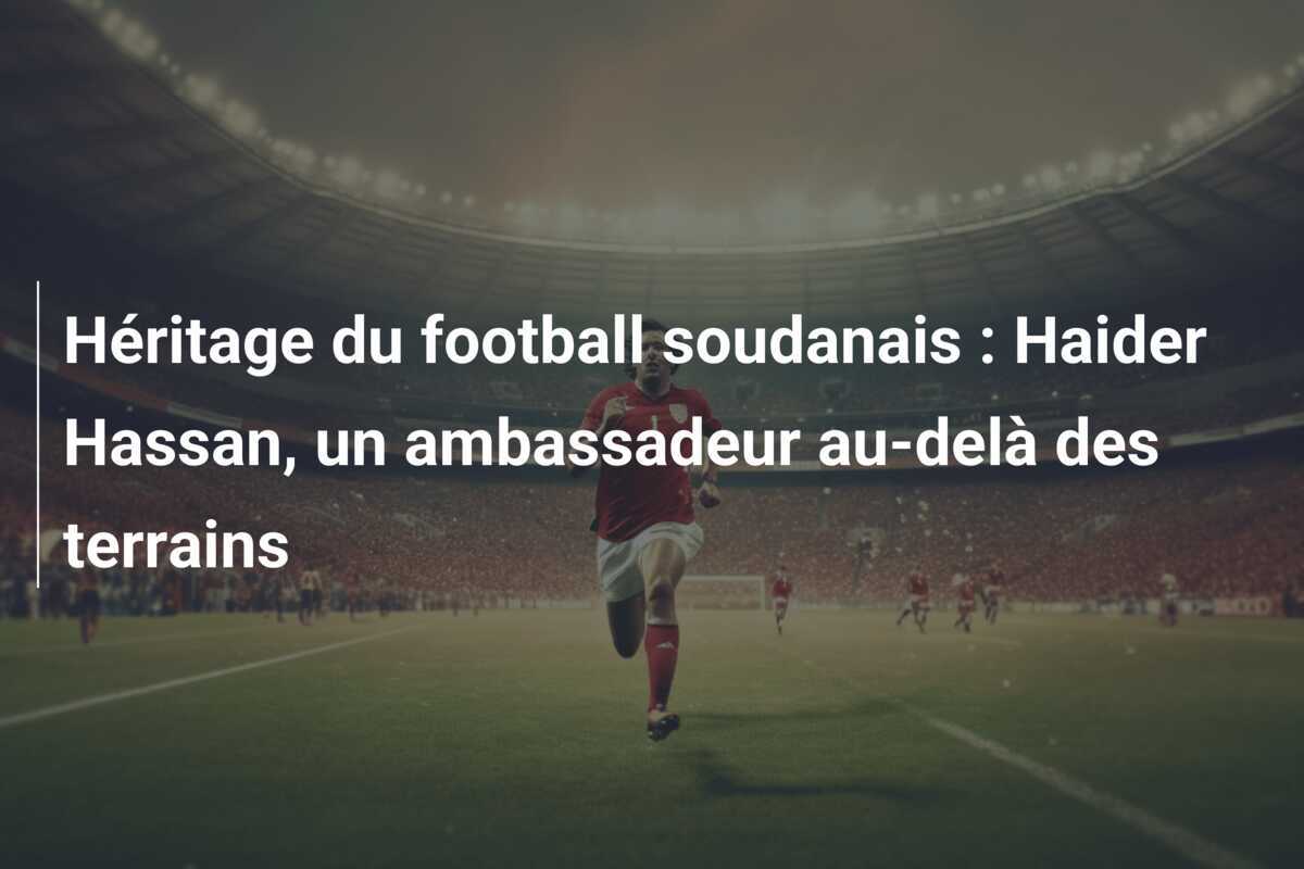 Héritage du football soudanais : Haider Hassan, un ambassadeur au-delà des terrains