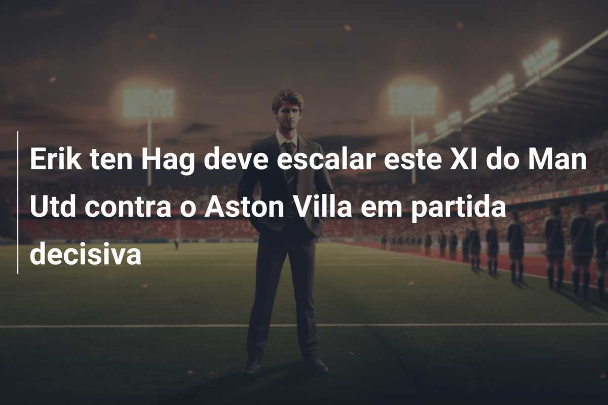 Erik ten Hag deve escalar este XI do Man Utd contra o Aston Villa em partida decisiva