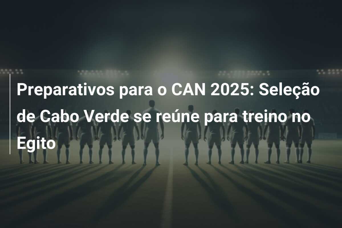 Preparativos para o CAN 2025: Seleção de Cabo Verde se reúne para treino no Egito