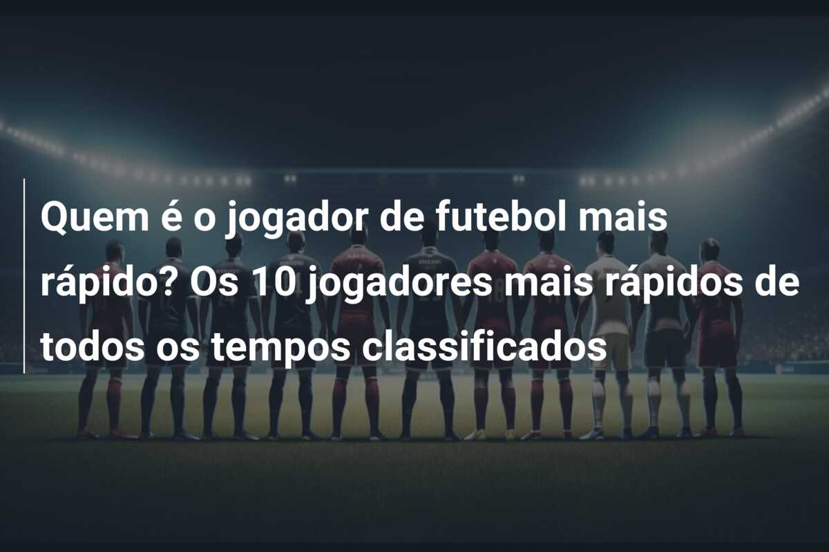 Quem é o jogador de futebol mais rápido? Os 10 jogadores mais rápidos de todos os tempos classificados