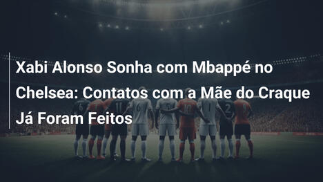 Xabi Alonso Sonha com Mbappé no Chelsea: Contatos com a Mãe do Craque Já Foram Feitos