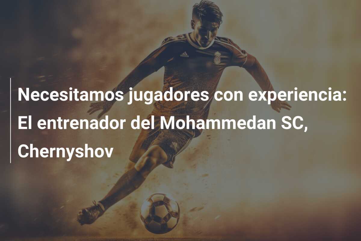 Necesitamos jugadores con experiencia: El entrenador del Mohammedan SC, Chernyshov