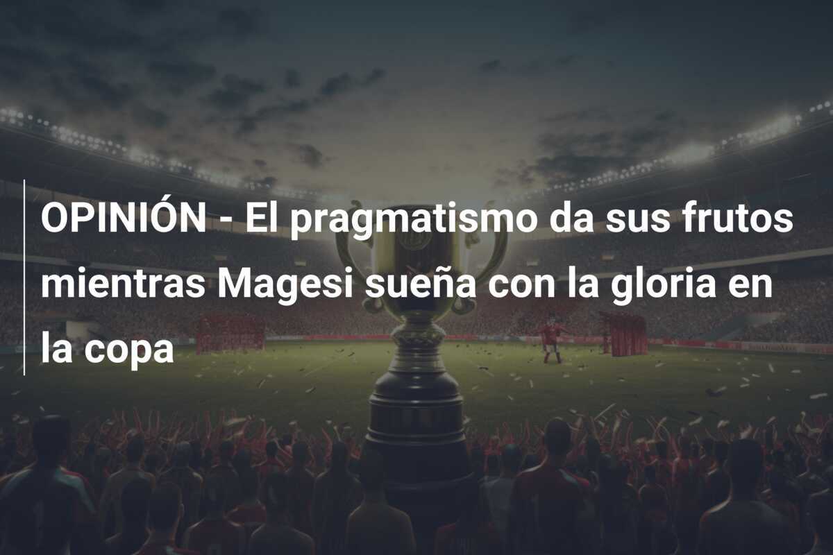 OPINIÓN - El pragmatismo da sus frutos mientras Magesi sueña con la gloria en la copa