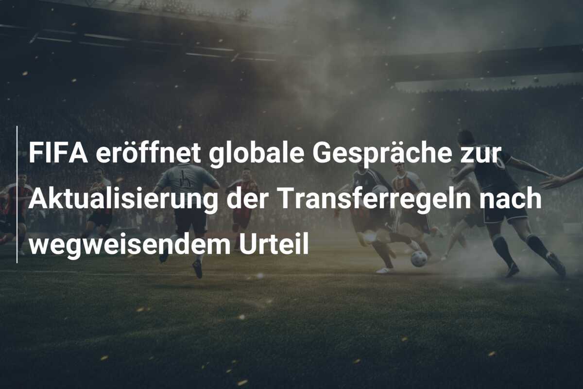 FIFA eröffnet globale Gespräche zur Aktualisierung der Transferregeln nach wegweisendem Urteil