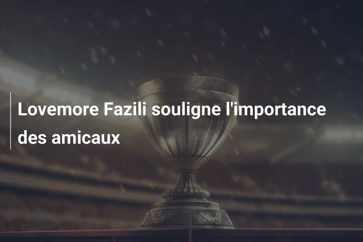Lovemore Fazili souligne l'importance des amicaux