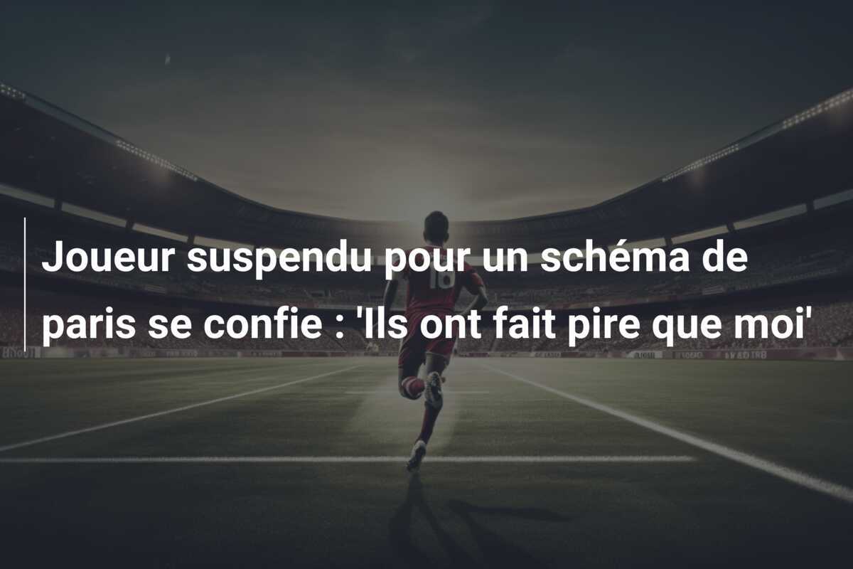 Joueur suspendu pour un schéma de paris se confie : 'Ils ont fait pire que moi'