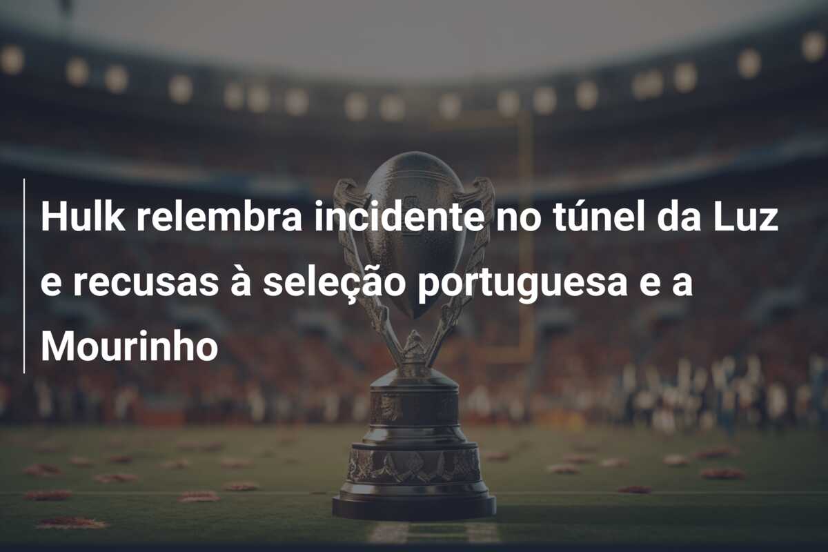Hulk relembra incidente no túnel da Luz e recusas à seleção portuguesa e a Mourinho