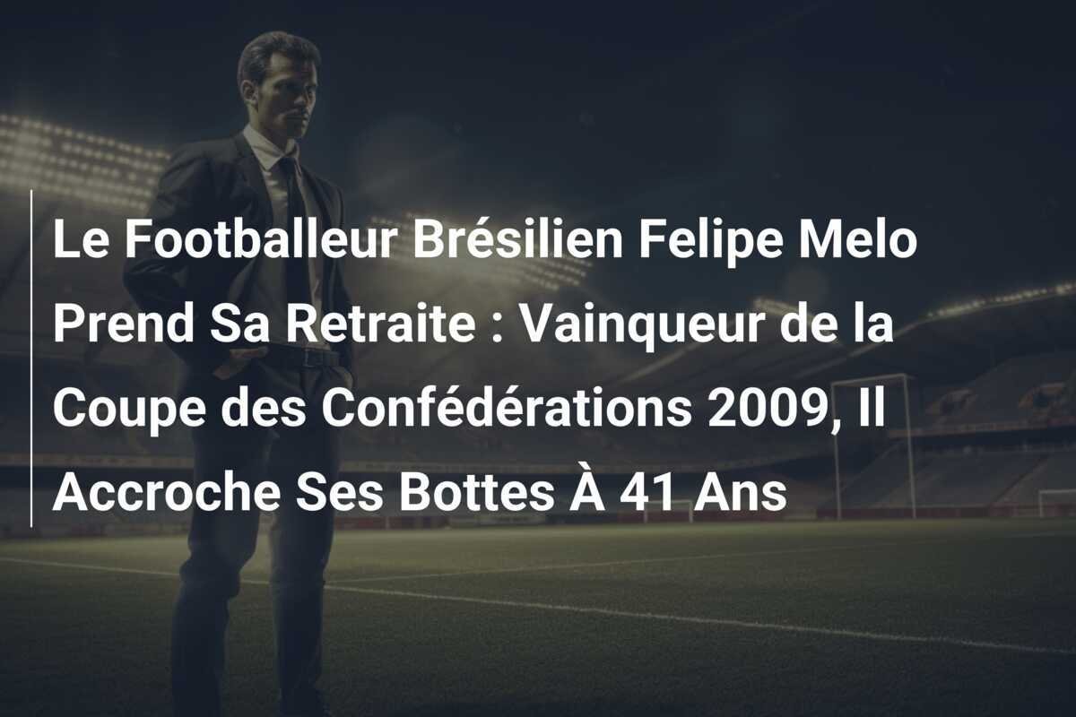 Le Footballeur Brésilien Felipe Melo Prend Sa Retraite : Vainqueur de la Coupe des Confédérations 2009, Il Accroche Ses Bottes À 41 Ans