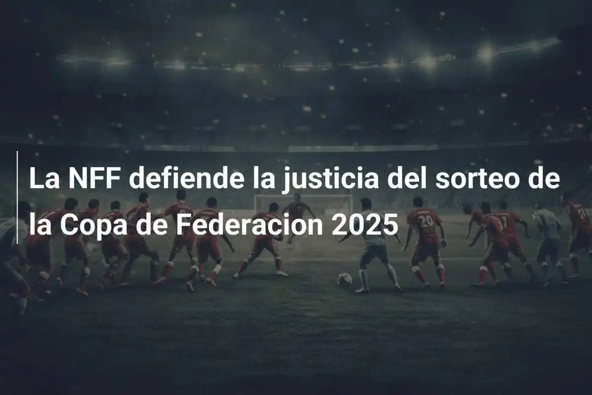 La NFF defiende la justicia del sorteo de la Copa de Federacion 2025