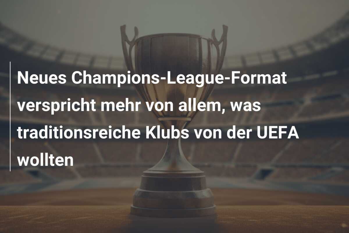 Neues Champions-League-Format verspricht mehr von allem, was traditionsreiche Klubs von der UEFA wollten