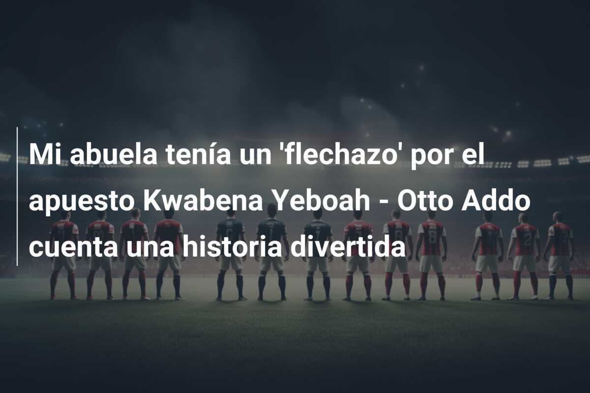 Mi abuela tenía un 'flechazo' por el apuesto Kwabena Yeboah - Otto Addo cuenta una historia divertida