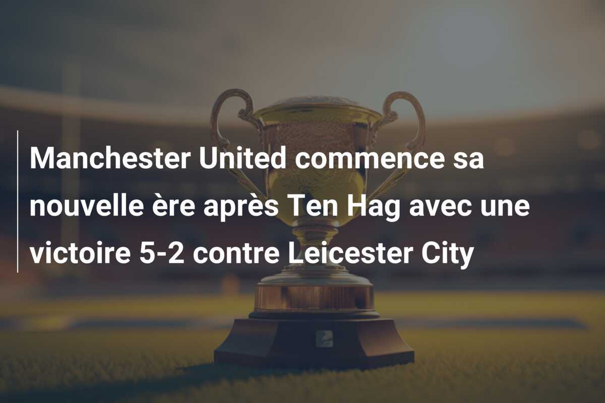 Manchester United commence sa nouvelle ère après Ten Hag avec une victoire 5-2 contre Leicester City