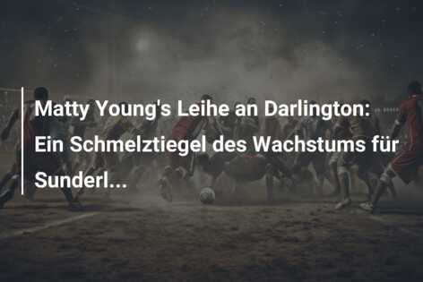 Matty Young’s Leihe an Darlington: Ein Schmelztiegel des Wachstums für Sunderl…