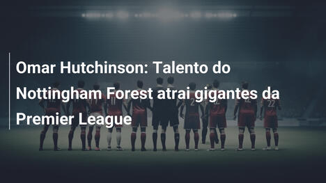 Omar Hutchinson: Talento do Nottingham Forest atrai gigantes da Premier League