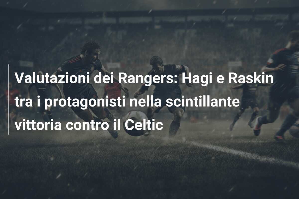 Valutazioni dei Rangers: Hagi e Raskin tra i protagonisti nella scintillante vittoria contro il Celtic