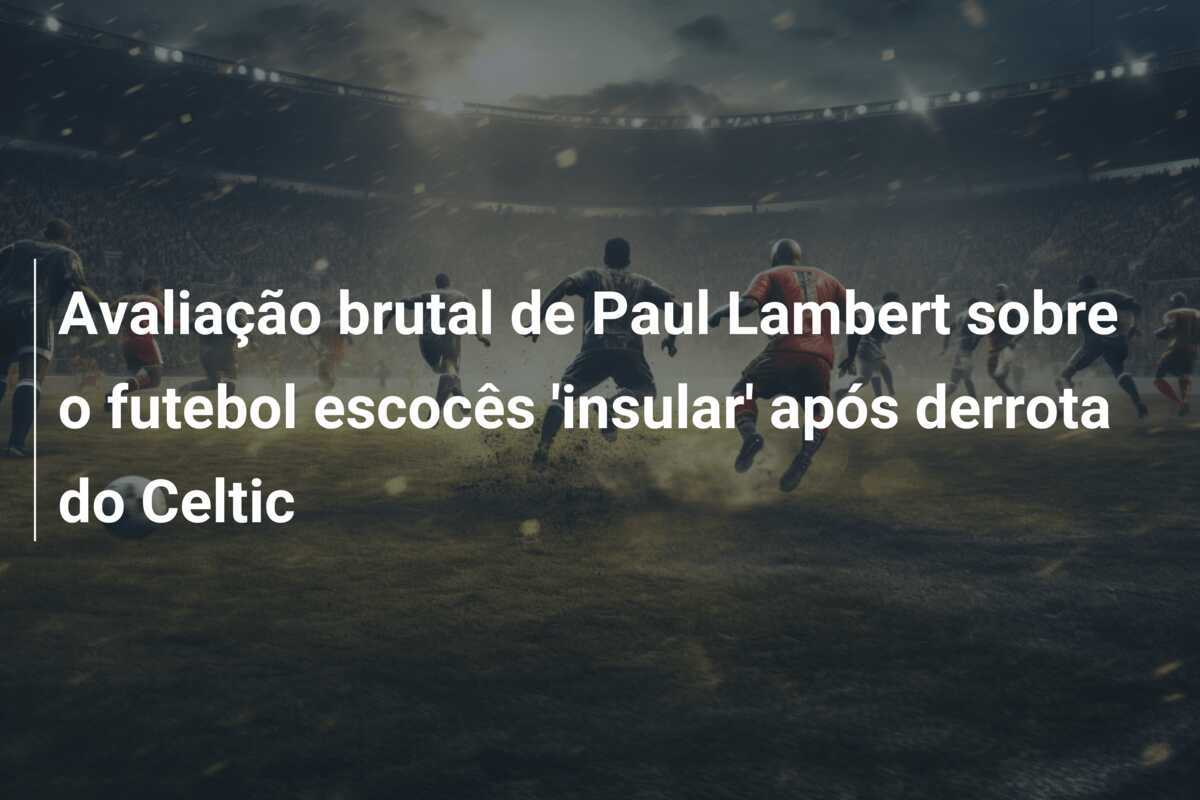 Avaliação brutal de Paul Lambert sobre o futebol escocês 'insular' após derrota do Celtic