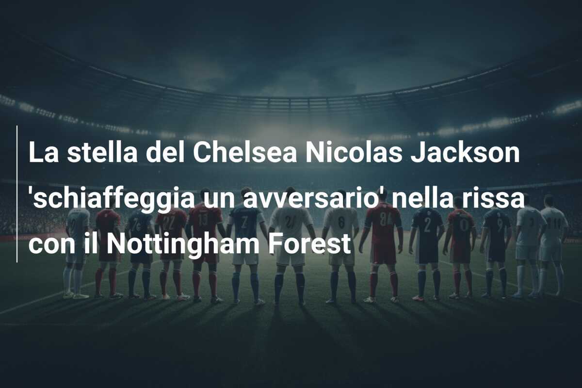 La stella del Chelsea Nicolas Jackson 'schiaffeggia un avversario' nella rissa con il Nottingham Forest