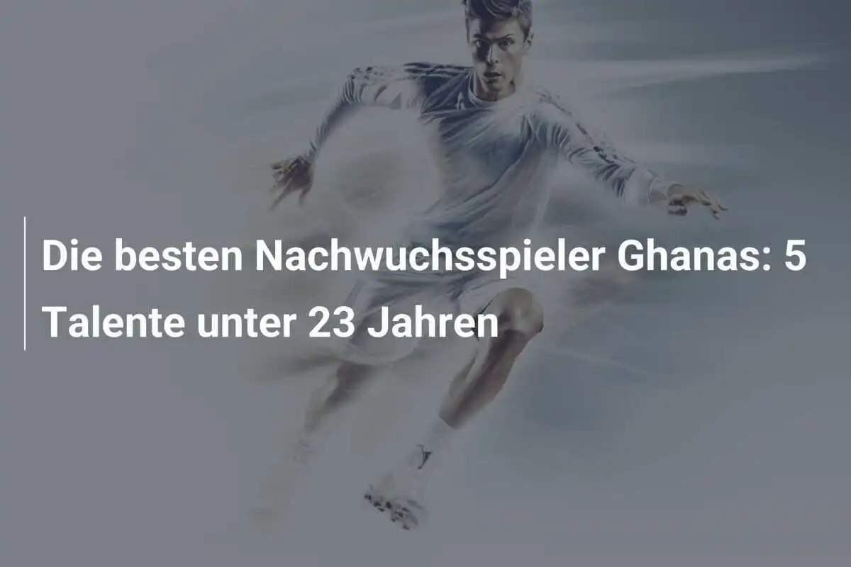 Die besten Nachwuchsspieler Ghanas: 5 Talente unter 23 Jahren