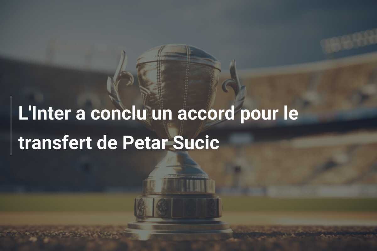 L'Inter a conclu un accord pour le transfert de Petar Sucic