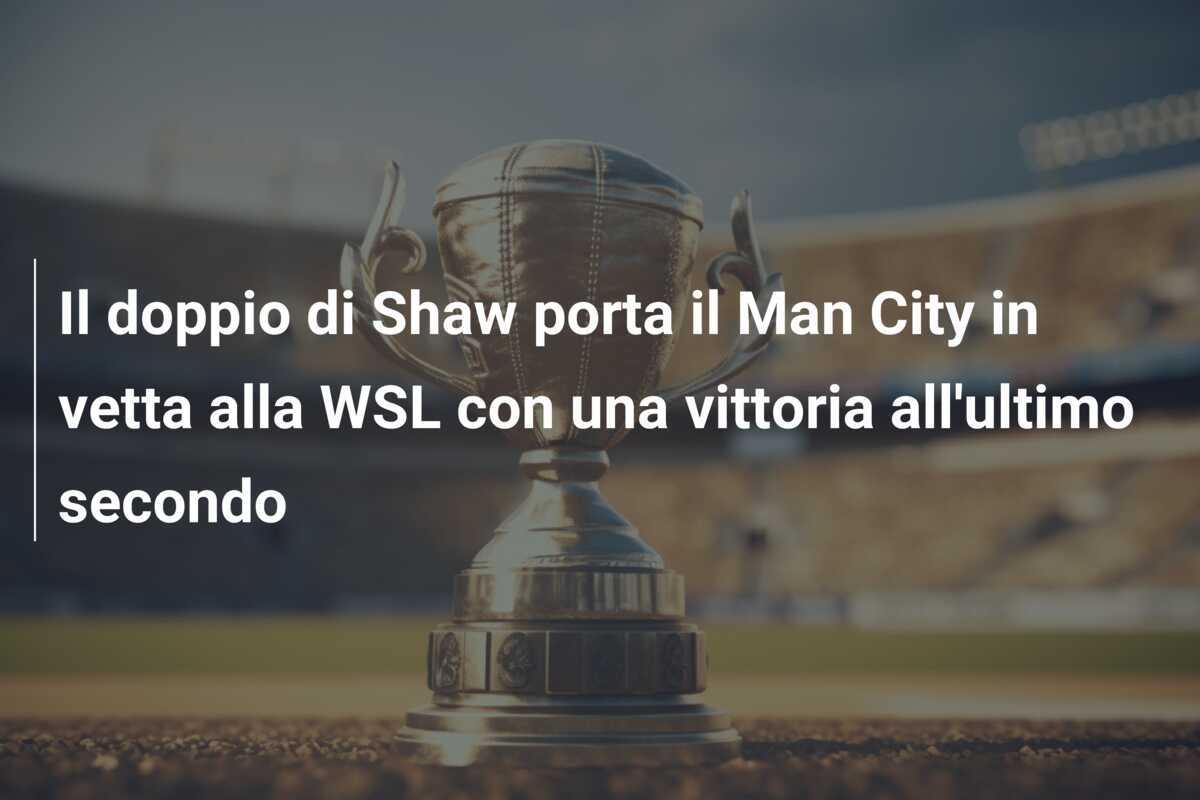 Il doppio di Shaw porta il Man City in vetta alla WSL con una vittoria all'ultimo secondo