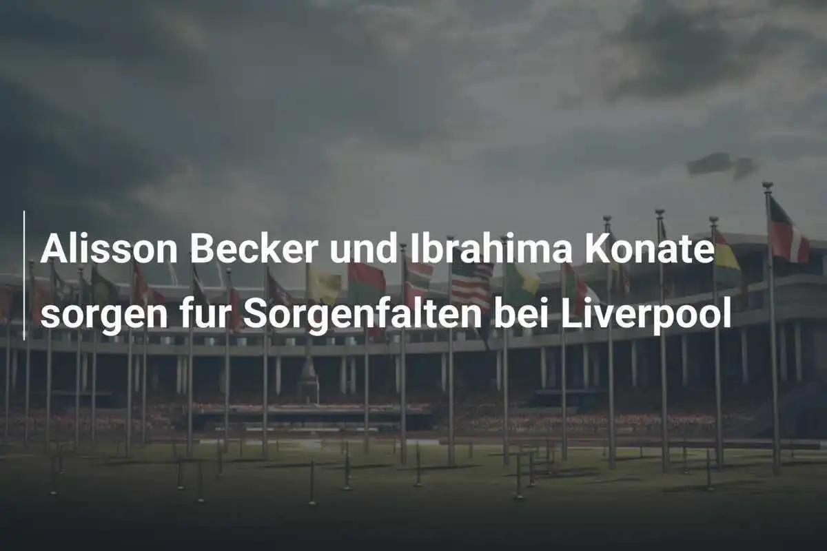 Alisson Becker und Ibrahima Konate sorgen fur Sorgenfalten bei Liverpool