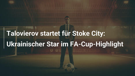 Talovierov startet für Stoke City: Ukrainischer Star im FA-Cup-Highlight