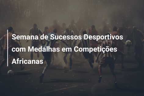 Semana de Sucessos Desportivos com Medalhas em Competições Africanas
