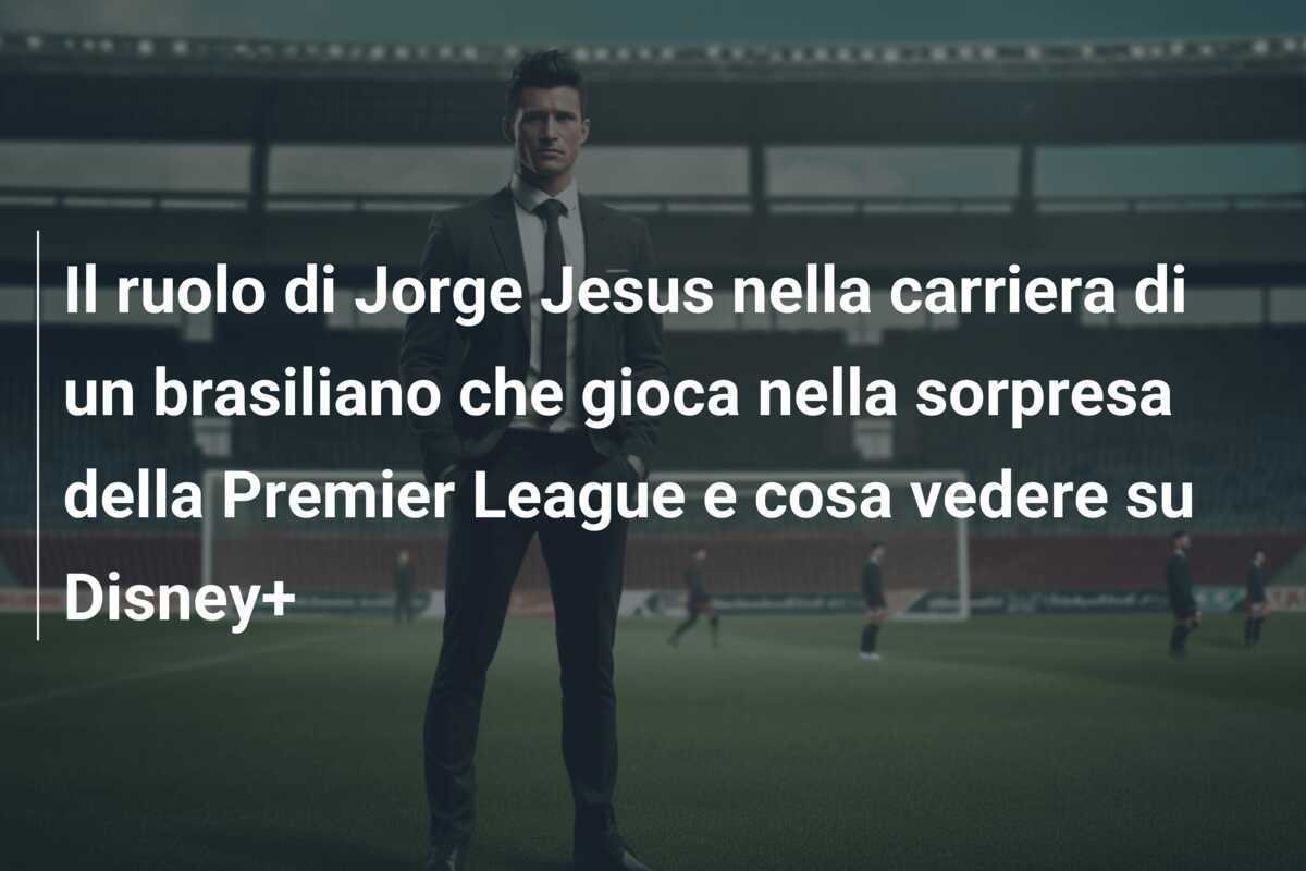 Il ruolo di Jorge Jesus nella carriera di un brasiliano che gioca nella sorpresa della Premier League e cosa vedere su Disney+