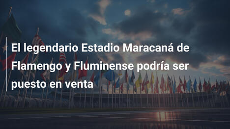 El legendario Estadio Maracaná de Flamengo y Fluminense podría ser puesto en venta
