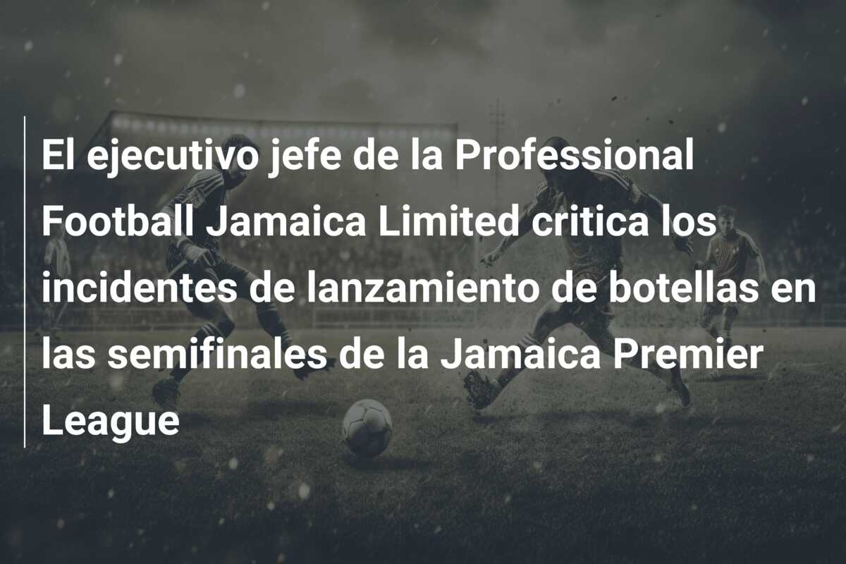 El ejecutivo jefe de la Professional Football Jamaica Limited critica los incidentes de lanzamiento de botellas en las semifinales de la Jamaica Premier League