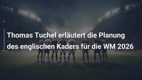 Thomas Tuchel erläutert die Planung des englischen Kaders für die WM 2026