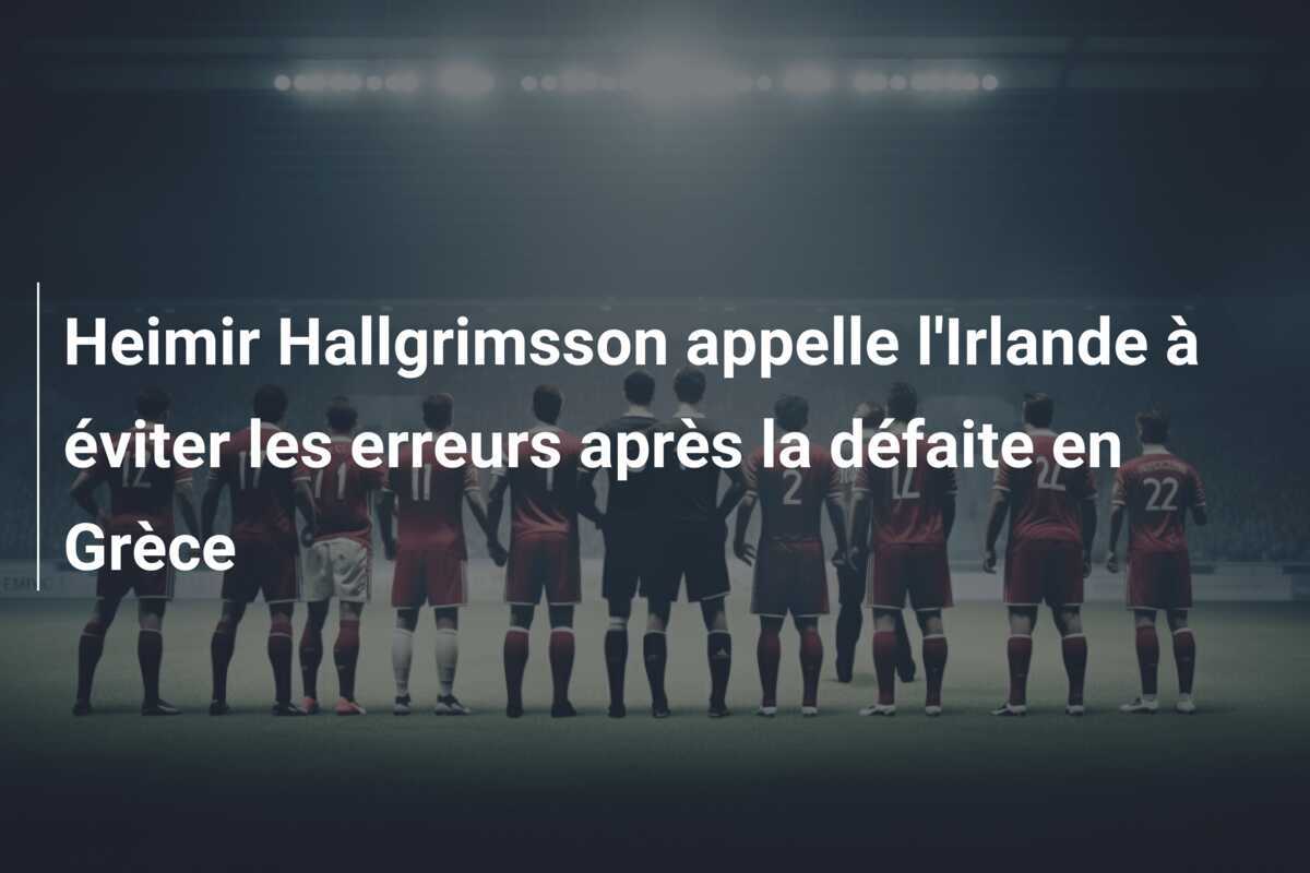 Heimir Hallgrimsson appelle l'Irlande à éviter les erreurs après la défaite en Grèce