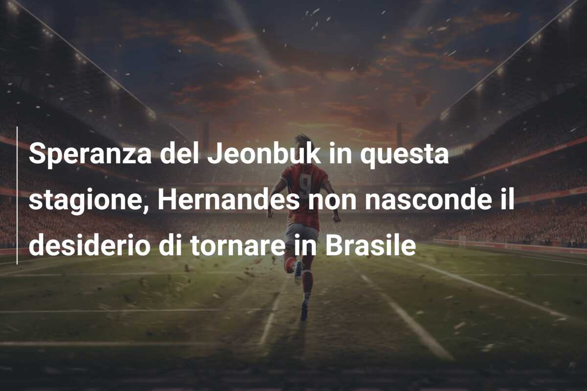 Speranza del Jeonbuk in questa stagione, Hernandes non nasconde il desiderio di tornare in Brasile