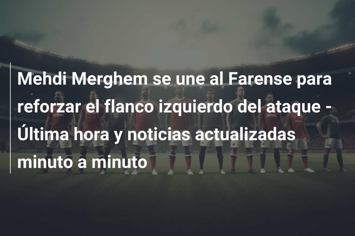 Mehdi Merghem se une al Farense para reforzar el flanco izquierdo del ataque – Última hora y noticias actualizadas minuto a minuto