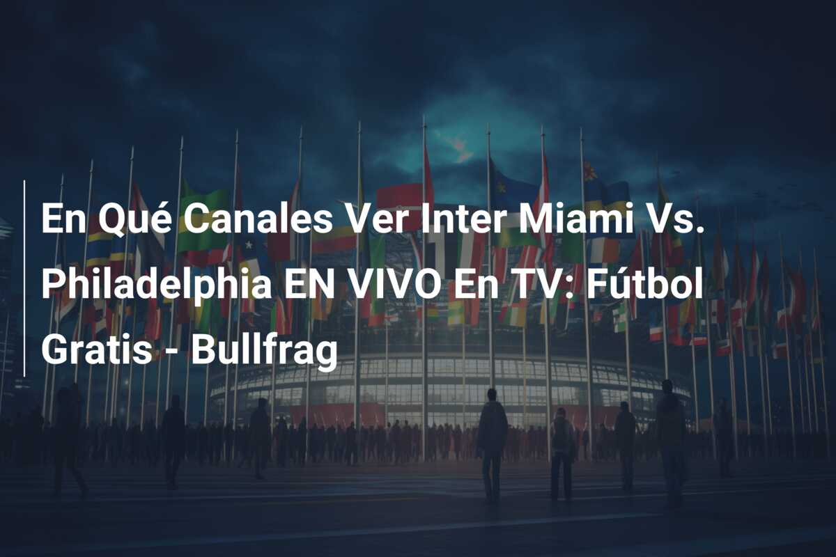 En Qué Canales Ver Inter Miami Vs. Philadelphia EN VIVO En TV: Fútbol Gratis – Bullfrag