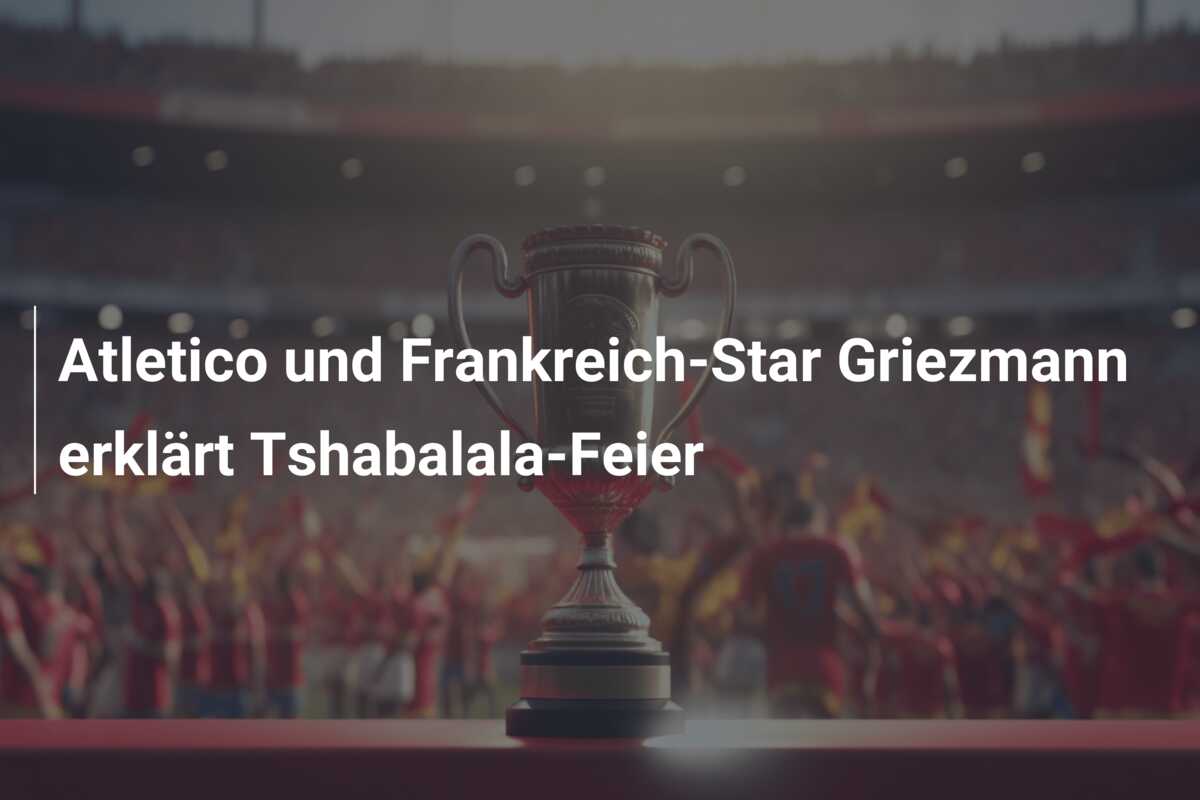 Atletico und Frankreich-Star Griezmann erklärt Tshabalala-Feier