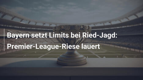 Bayern setzt Limits bei Ried-Jagd: Premier-League-Riese lauert